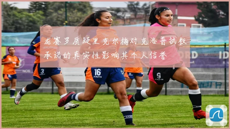 龙赛罗质疑里克尔梅对克洛普执教承诺的真实性影响其个人信誉