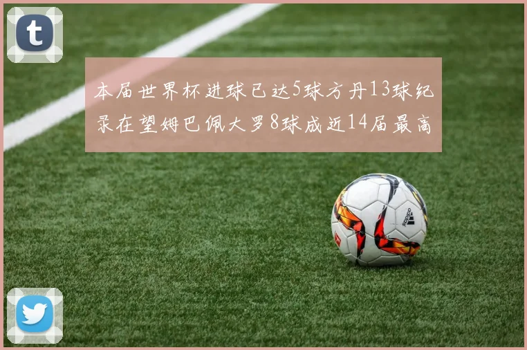 本届世界杯进球已达5球方丹13球纪录在望姆巴佩大罗8球成近14届最高