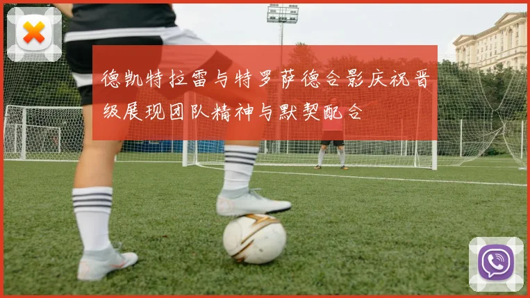 德凯特拉雷与特罗萨德合影庆祝晋级展现团队精神与默契配合