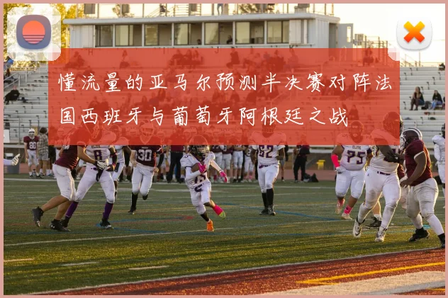 懂流量的亚马尔预测半决赛对阵法国西班牙与葡萄牙阿根廷之战
