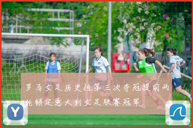 罗马女足历史性第三次夺冠提前两轮锁定意大利女足联赛冠军