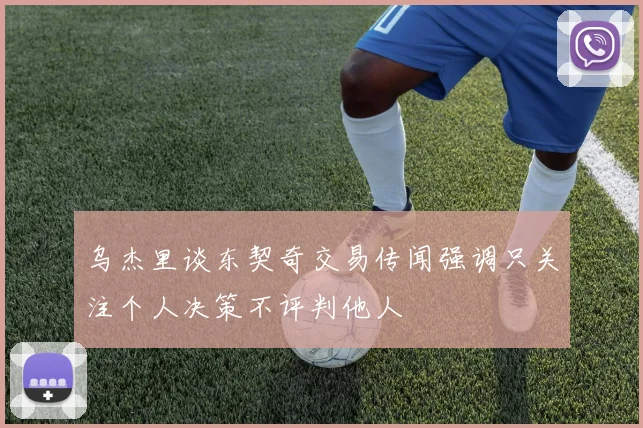 乌杰里谈东契奇交易传闻强调只关注个人决策不评判他人