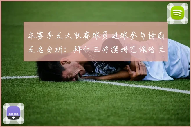 本赛季五大联赛球员进球参与榜前五名分析：拜仁三将携姆巴佩哈兰德争辉