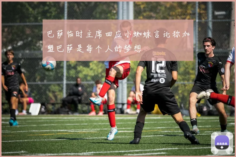 巴萨临时主席回应小蜘蛛言论称加盟巴萨是每个人的梦想