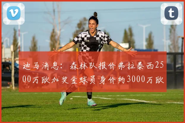 迪马消息：森林队报价弗拉泰西2500万欧加奖金球员身价约3000万欧
