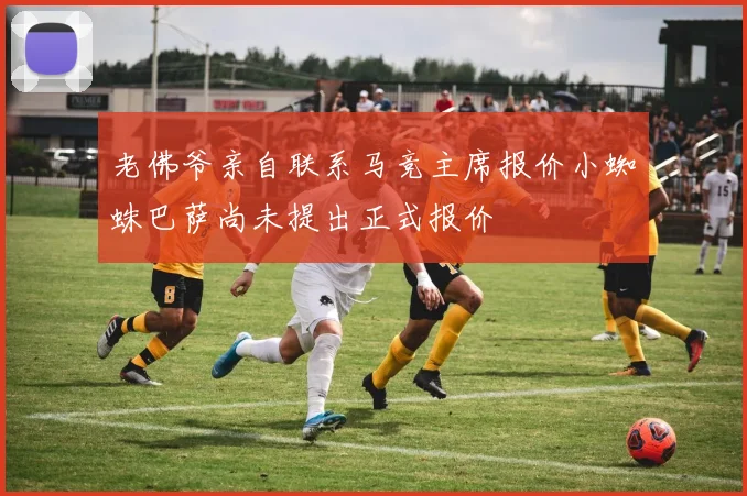 老佛爷亲自联系马竞主席报价小蜘蛛巴萨尚未提出正式报价