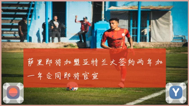 萨里即将加盟亚特兰大签约两年加一年合同即将官宣