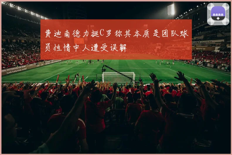费迪南德力挺C罗称其本质是团队球员性情中人遭受误解
