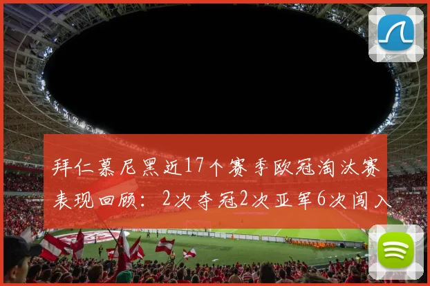 拜仁慕尼黑近17个赛季欧冠淘汰赛表现回顾：2次夺冠2次亚军6次闯入四强