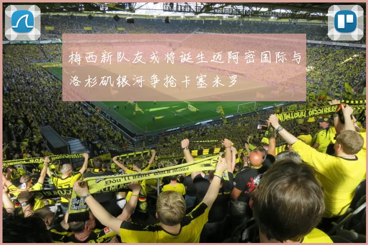 梅西新队友或将诞生迈阿密国际与洛杉矶银河争抢卡塞米罗