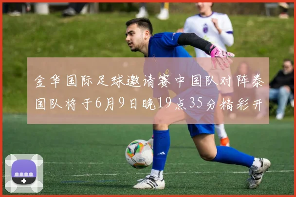 金华国际足球邀请赛中国队对阵泰国队将于6月9日晚19点35分精彩开赛