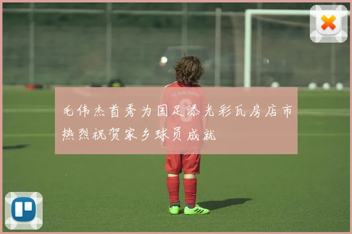 毛伟杰首秀为国足添光彩瓦房店市热烈祝贺家乡球员成就