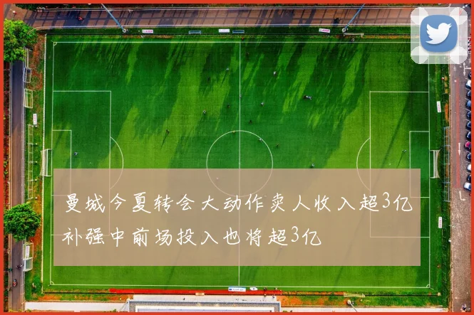 曼城今夏转会大动作卖人收入超3亿补强中前场投入也将超3亿