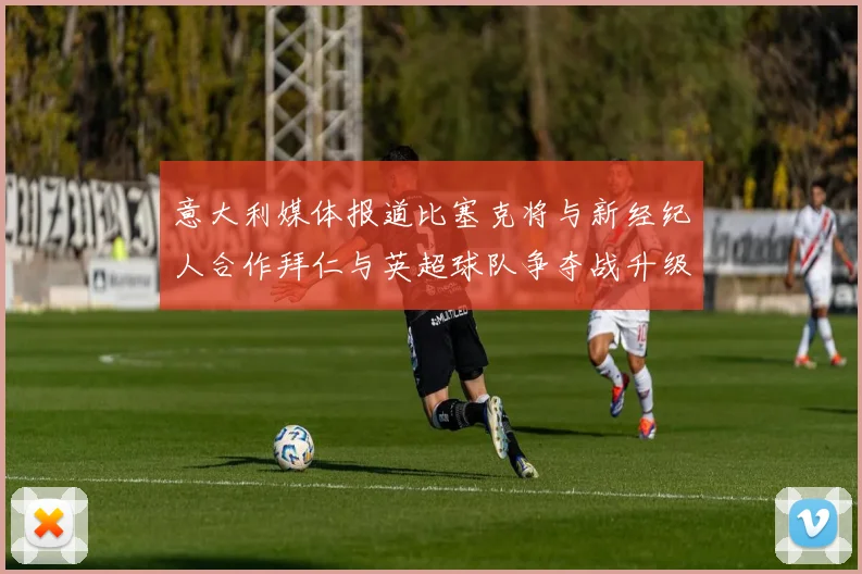 意大利媒体报道比塞克将与新经纪人合作拜仁与英超球队争夺战升级