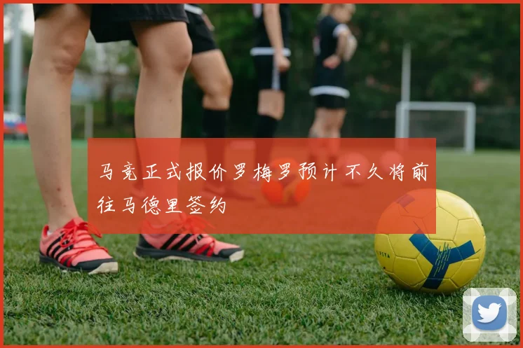马竞正式报价罗梅罗预计不久将前往马德里签约