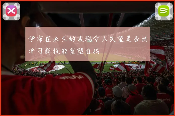 伊布在米兰的表现令人失望是否该学习新技能重塑自我