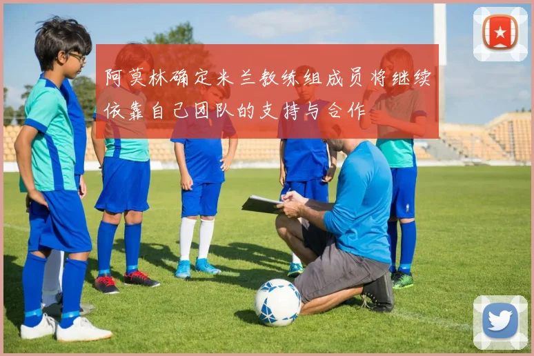 阿莫林确定米兰教练组成员将继续依靠自己团队的支持与合作