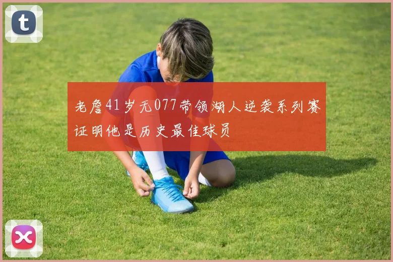 老詹41岁无077带领湖人逆袭系列赛证明他是历史最佳球员