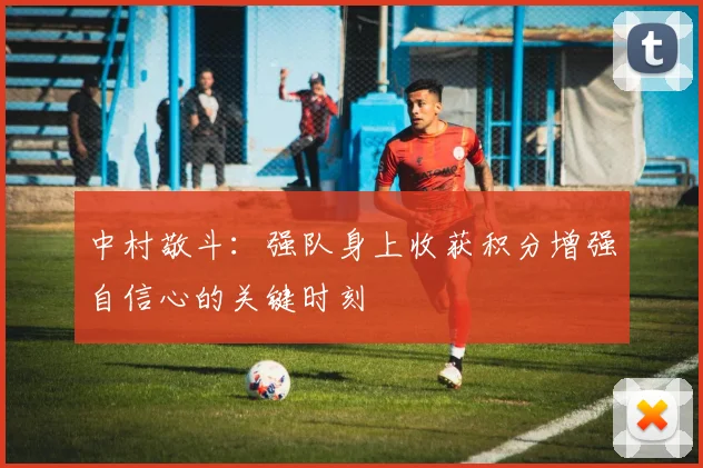 中村敬斗：强队身上收获积分增强自信心的关键时刻
