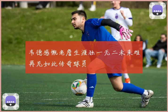 韦德感慨老詹生涯独一无二未来难再见如此传奇球员
