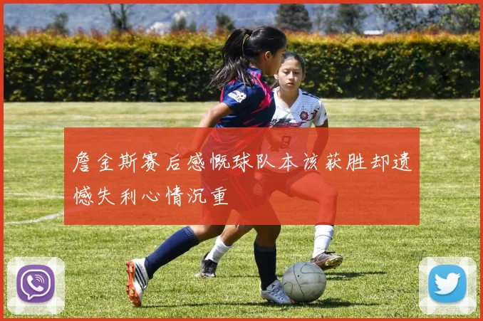 詹金斯赛后感慨球队本该获胜却遗憾失利心情沉重
