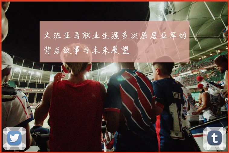 文班亚马职业生涯多次屈居亚军的背后故事与未来展望