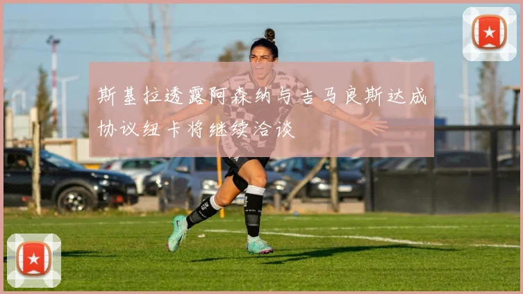 斯基拉透露阿森纳与吉马良斯达成协议纽卡将继续洽谈