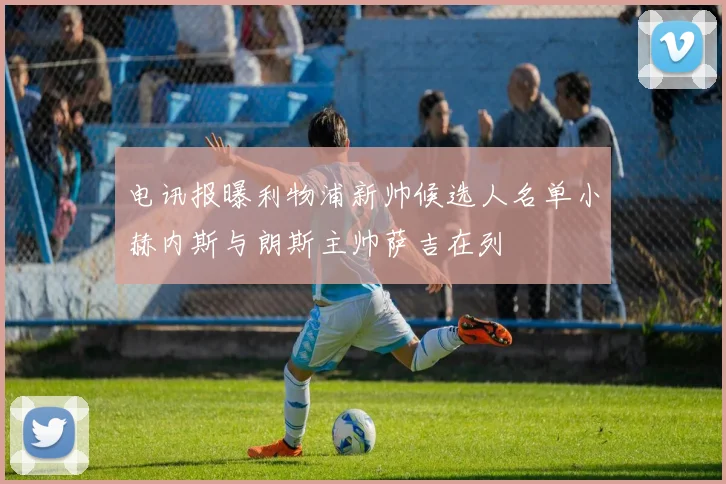 电讯报曝利物浦新帅候选人名单小赫内斯与朗斯主帅萨吉在列