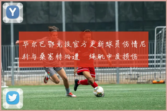 毕尔巴鄂竞技官方更新球员伤情尼科与桑塞特均遭腘绳肌中度损伤