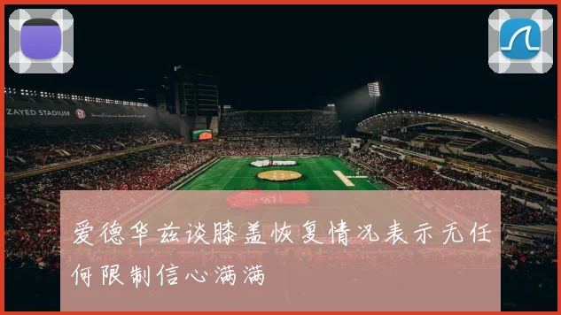 爱德华兹谈膝盖恢复情况表示无任何限制信心满满