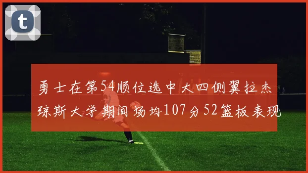 勇士在第54顺位选中大四侧翼拉杰琼斯大学期间场均107分52篮板表现出色