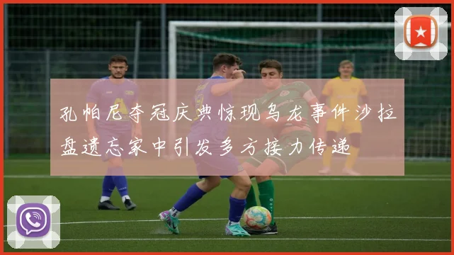 孔帕尼夺冠庆典惊现乌龙事件沙拉盘遗忘家中引发多方接力传递