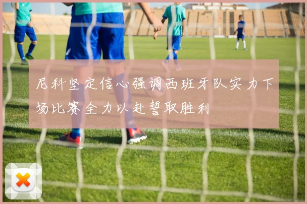 尼科坚定信心强调西班牙队实力下场比赛全力以赴誓取胜利