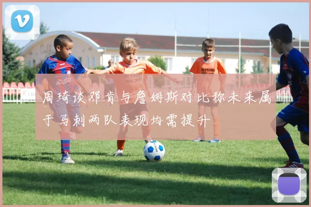 周琦谈邓肯与詹姆斯对比称未来属于马刺两队表现均需提升