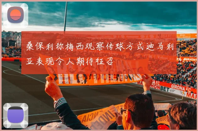 桑保利称梅西观察传球方式迪马利亚表现令人期待征召
