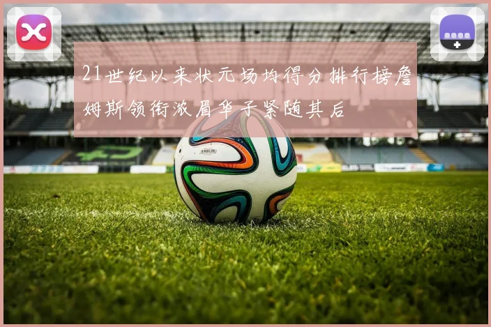 21世纪以来状元场均得分排行榜詹姆斯领衔浓眉华子紧随其后