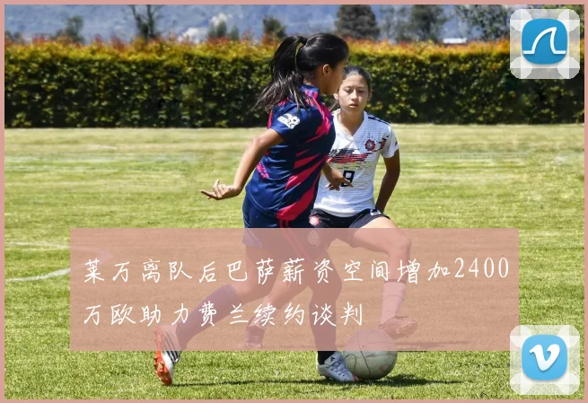 莱万离队后巴萨薪资空间增加2400万欧助力费兰续约谈判